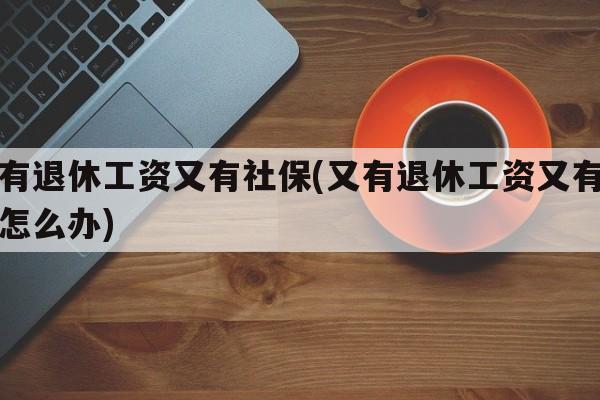 又有退休工资又有社保(又有退休工资又有社保怎么办)